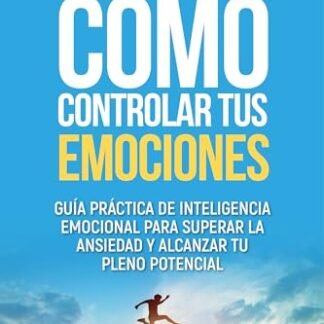 Cómo controlar tus emociones: Guía práctica de inteligencia emocional para superar la ansiedad y alcanzar tu pleno potencial